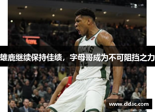 雄鹿继续保持佳绩，字母哥成为不可阻挡之力