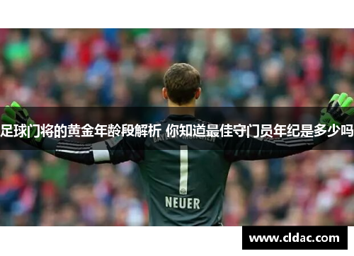 足球门将的黄金年龄段解析 你知道最佳守门员年纪是多少吗