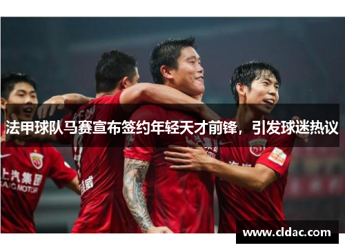 法甲球队马赛宣布签约年轻天才前锋，引发球迷热议