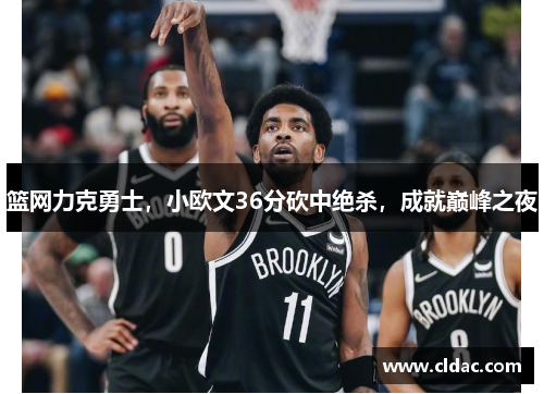 篮网力克勇士，小欧文36分砍中绝杀，成就巅峰之夜