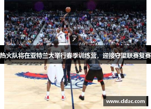 热火队将在亚特兰大举行春季训练营，迎接守望联赛复赛