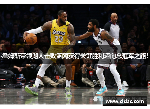 詹姆斯带领湖人击败篮网获得关键胜利迈向总冠军之路！