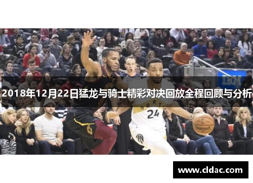 2018年12月22日猛龙与骑士精彩对决回放全程回顾与分析