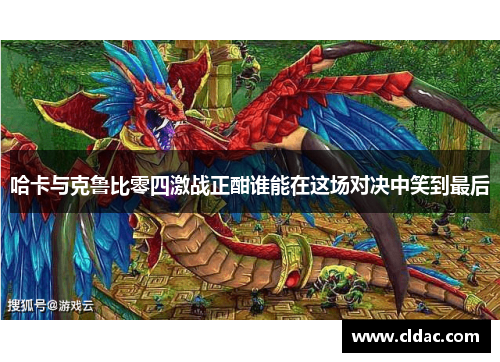 哈卡与克鲁比零四激战正酣谁能在这场对决中笑到最后