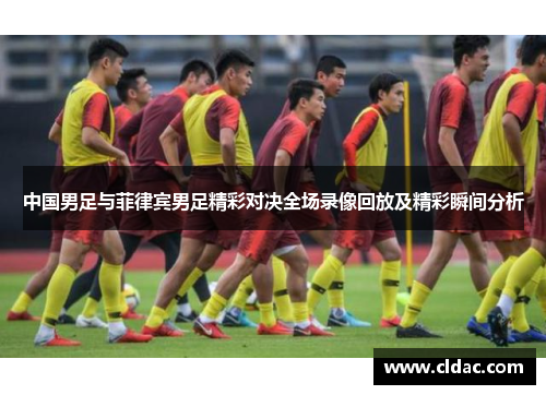 中国男足与菲律宾男足精彩对决全场录像回放及精彩瞬间分析