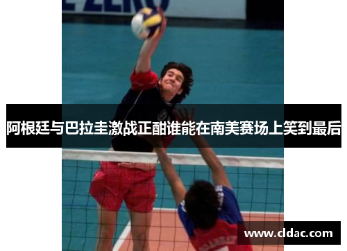 阿根廷与巴拉圭激战正酣谁能在南美赛场上笑到最后