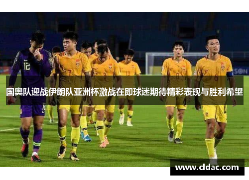 国奥队迎战伊朗队亚洲杯激战在即球迷期待精彩表现与胜利希望