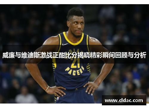 威廉与维迪斯激战正酣比分揭晓精彩瞬间回顾与分析